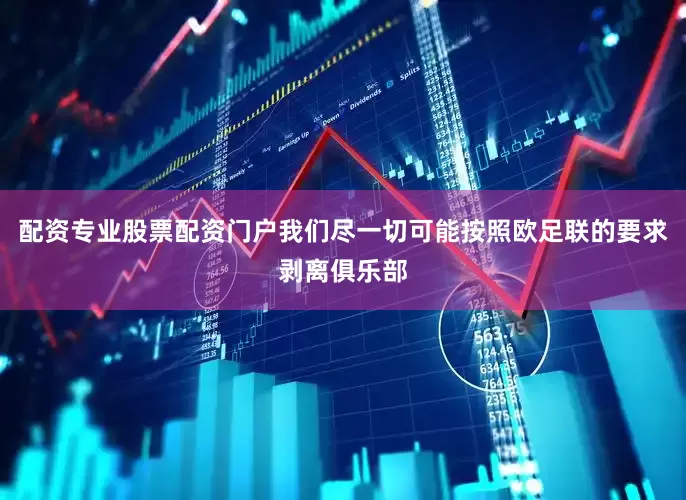 配资专业股票配资门户我们尽一切可能按照欧足联的要求剥离俱乐部
