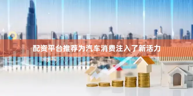 配资平台推荐为汽车消费注入了新活力
