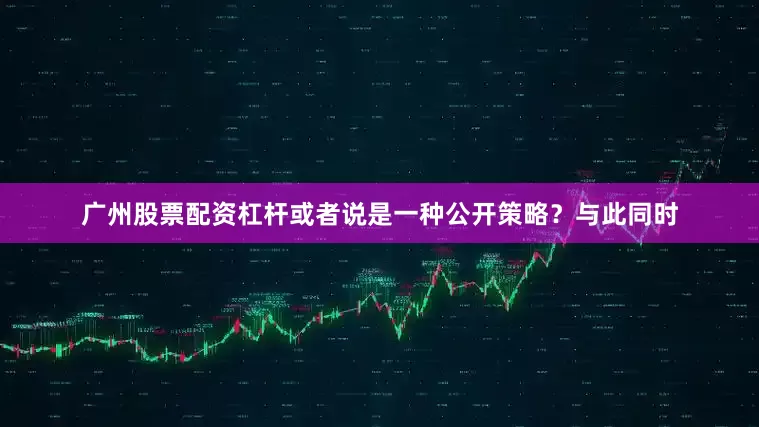 广州股票配资杠杆或者说是一种公开策略？与此同时