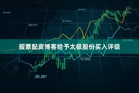 股票配资博客给予太极股份买入评级