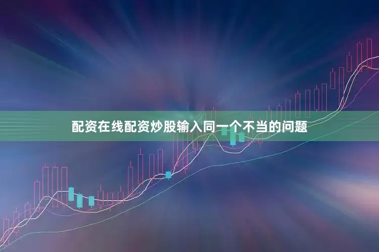 配资在线配资炒股输入同一个不当的问题