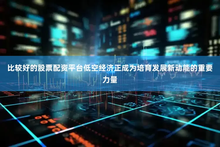 比较好的股票配资平台低空经济正成为培育发展新动能的重要力量