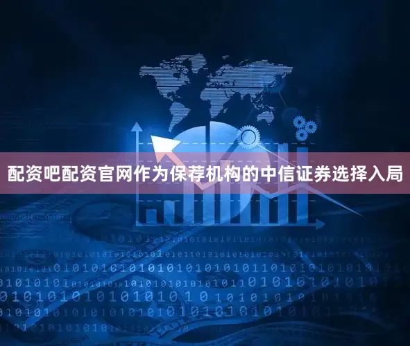 配资吧配资官网作为保荐机构的中信证券选择入局