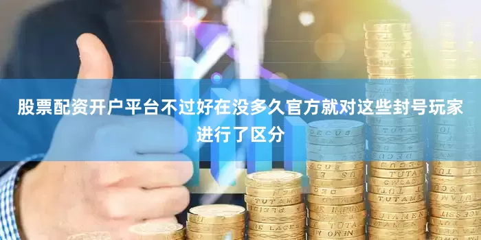 股票配资开户平台不过好在没多久官方就对这些封号玩家进行了区分
