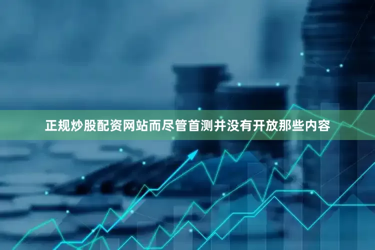 正规炒股配资网站而尽管首测并没有开放那些内容