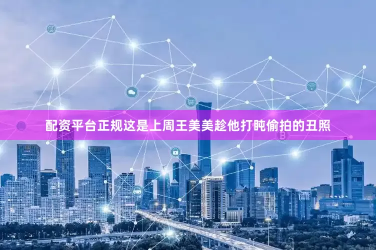 配资平台正规这是上周王美美趁他打盹偷拍的丑照