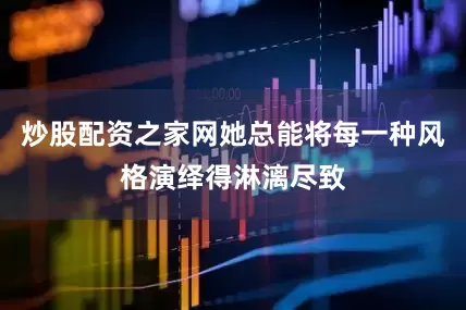 炒股配资之家网她总能将每一种风格演绎得淋漓尽致