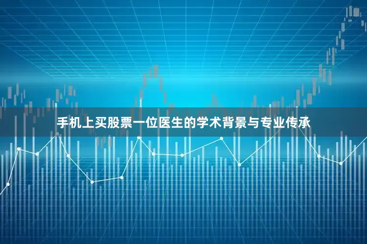 手机上买股票一位医生的学术背景与专业传承