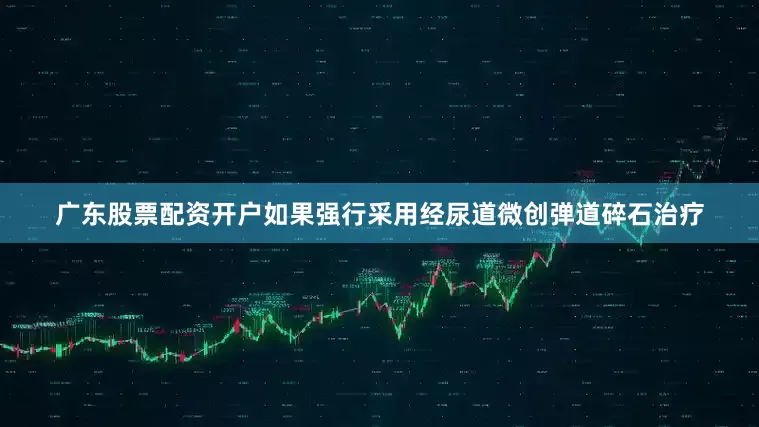 广东股票配资开户如果强行采用经尿道微创弹道碎石治疗