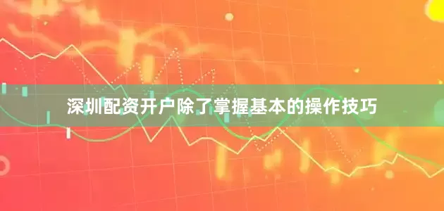 深圳配资开户除了掌握基本的操作技巧