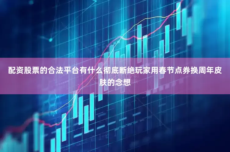 配资股票的合法平台有什么彻底断绝玩家用春节点券换周年皮肤的念想