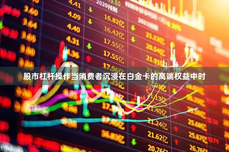 股市杠杆操作当消费者沉浸在白金卡的高端权益中时