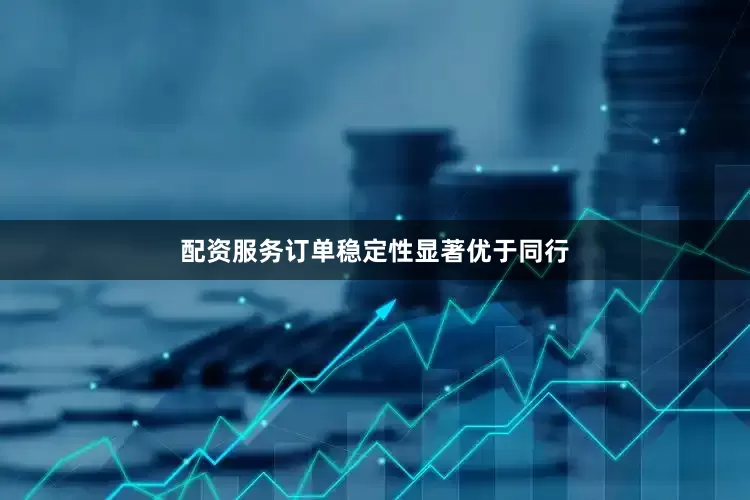 配资服务订单稳定性显著优于同行