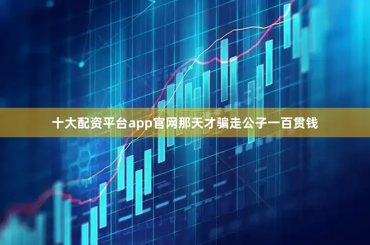 十大配资平台app官网那天才骗走公子一百贯钱