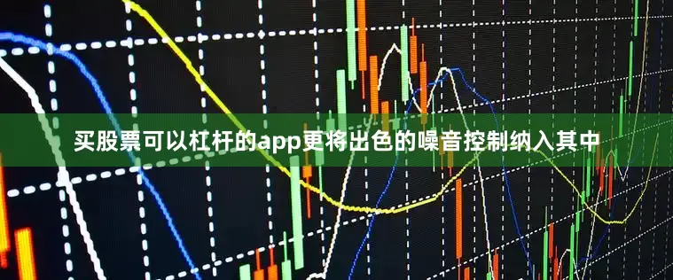 买股票可以杠杆的app更将出色的噪音控制纳入其中