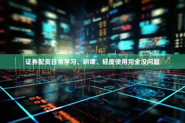 证券配资日常学习、刷课、轻度使用完全没问题