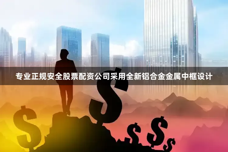 专业正规安全股票配资公司采用全新铝合金金属中框设计
