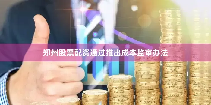 郑州股票配资通过推出成本监审办法