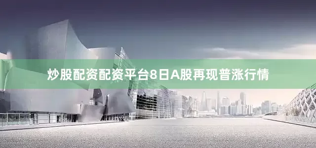 炒股配资配资平台8日A股再现普涨行情