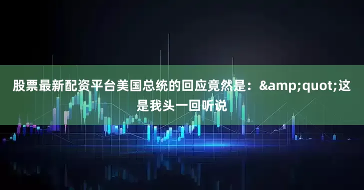 股票最新配资平台美国总统的回应竟然是：&quot;这是我头一回听说