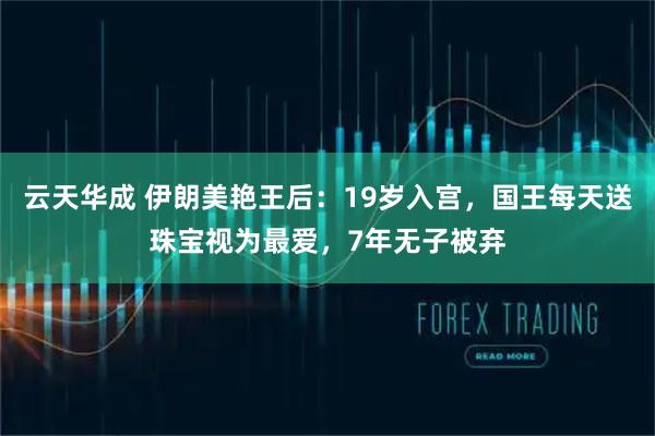 云天华成 伊朗美艳王后：19岁入宫，国王每天送珠宝视为最爱，7年无子被弃