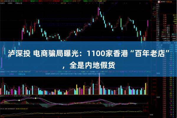 泸深投 电商骗局曝光：1100家香港“百年老店”，全是内地假货