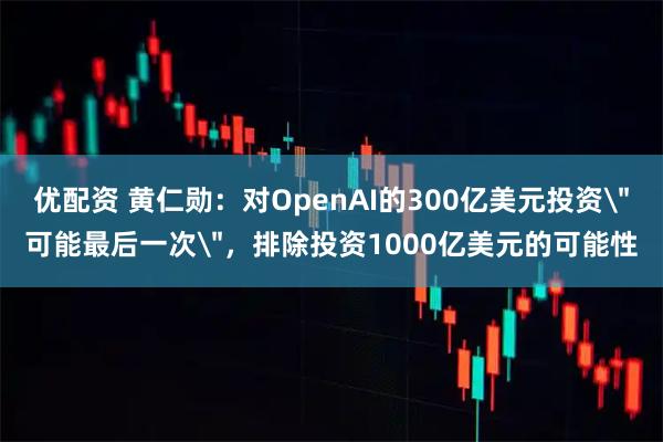 优配资 黄仁勋：对OpenAI的300亿美元投资＂可能最后一次＂，排除投资1000亿美元的可能性